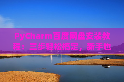 PyCharm百度网盘安装教程：三步轻松搞定，新手也能快速上手